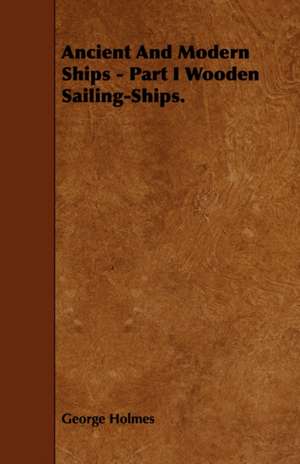 Ancient and Modern Ships - Part I. Wooden Sailing-Ships de George C. Holmes