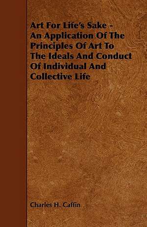 Art for Life's Sake - An Application of the Principles of Art to the Ideals and Conduct of Individual and Collective Life: The Declaration Historically Considered de Charles H. Caffin