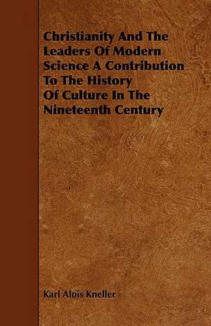 Christianity and the Leaders of Modern Science a Contribution to the History of Culture in the Nineteenth Century: The Declaration Historically Considered de Karl Alois Kneller