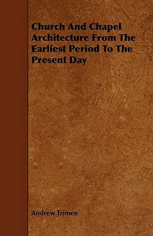 Church and Chapel Architecture from the Earliest Period to the Present Day: The Declaration Historically Considered de Andrew Trimen