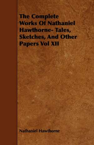 The Complete Works of Nathaniel Hawthorne- Tales, Sketches, and Other Papers Vol XII: Its Cultivation and Profit. de Nathaniel Hawthorne