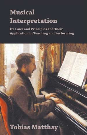 Musical Interpretation - Its Laws and Principles and Their Application in Teaching and Performing de Tobias Matthay