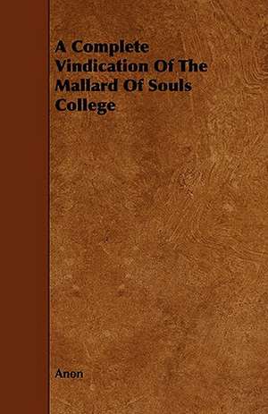 A Complete Vindication of the Mallard of Souls College: With Descriptions of Their Plumage, Habits, Food, Song, Nests, Eggs, Times of Arrival and Departure de Anon