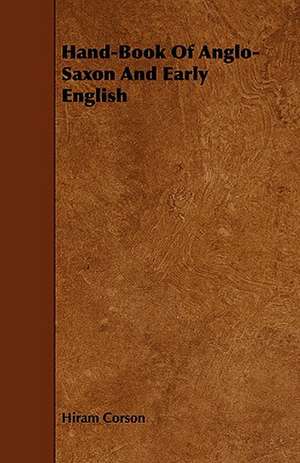 Hand-Book of Anglo-Saxon and Early English: With Descriptions of Their Plumage, Habits, Food, Song, Nests, Eggs, Times of Arrival and Departure de Hiram Corson