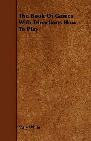 The Book of Games with Directions How to Play: Being a Descriptive Catalogue of the Most Valuable Varieties of the Pear, Apple, Peach, Plum and Cherry, for New-Engla de Mary White