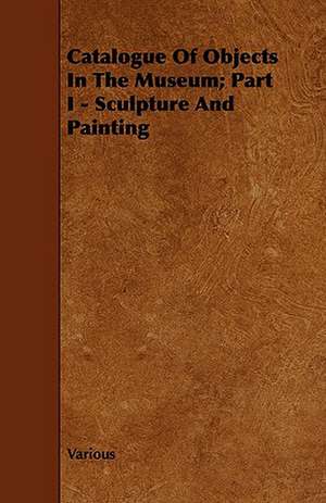 Catalogue of Objects in the Museum; Part I - Sculpture and Painting de various