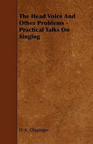 The Head Voice and Other Problems - Practical Talks on Singing: An Authentic Account of the Discoveries, Adventures, and Mishaps of a Scientific and Sporting Party in the Wild West de D. A. Clippinger