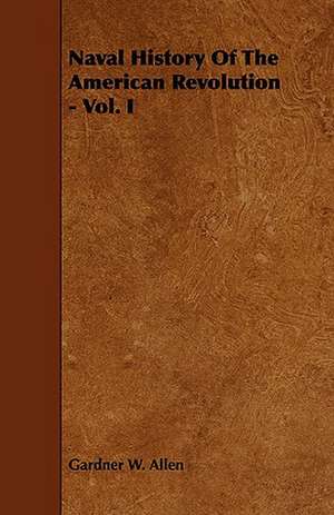 Naval History of the American Revolution - Vol. I: An Authentic Account of the Discoveries, Adventures, and Mishaps of a Scientific and Sporting Party in the Wild West de Gardner W. Allen