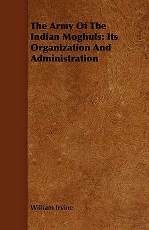 The Army of the Indian Moghuls: Its Organization and Administration de William Irvine