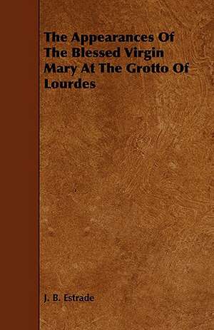 The Appearances of the Blessed Virgin Mary at the Grotto of Lourdes: Its Organization and Administration de J. B. Estrade