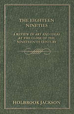 The Eighteen Nineties - A Review of Art and Ideas at the Close of the Nineteenth Century de Holbrook Jackson