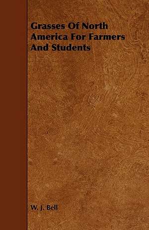 Grasses of North America for Farmers and Students: Its Organization and Administration de W. J. Bell