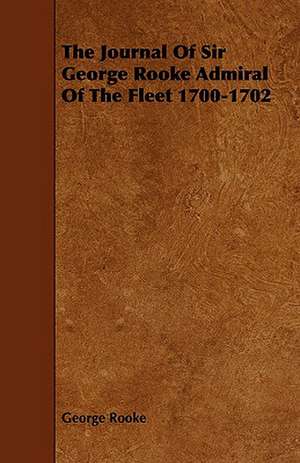 The Journal of Sir George Rooke Admiral of the Fleet 1700-1702: Its Organization and Administration de George Rooke