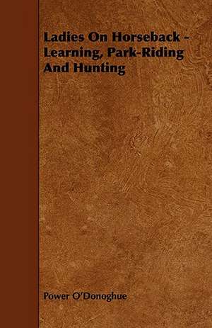 Ladies on Horseback - Learning, Park-Riding and Hunting: Its Organization and Administration de Power O'Donoghue