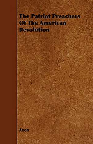 The Patriot Preachers of the American Revolution: Its Organization and Administration de Anon