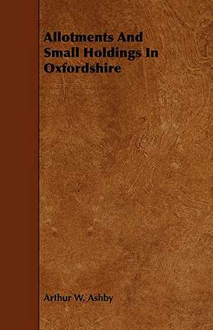 Allotments and Small Holdings in Oxfordshire: Its Organization and Administration de Arthur W. Ashby