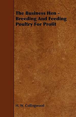 The Business Hen - Breeding and Feeding Poultry for Profit de H. W. Collingwood