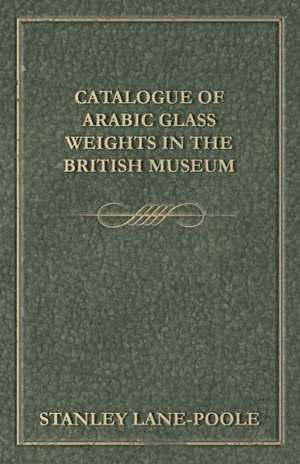 Catalogue of Arabic Glass Weights in the British Museum de Stanley Lane-Poole