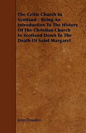 The Celtic Church in Scotland - Being an Introduction to the History of the Christian Church in Scotland Down to the Death of Saint Margaret de John Dowden