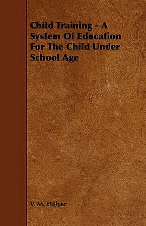 Child Training - A System of Education for the Child Under School Age de V. M. Hillyer