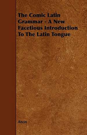 The Comic Latin Grammar - A New Facetious Introduction to the Latin Tongue de Anon