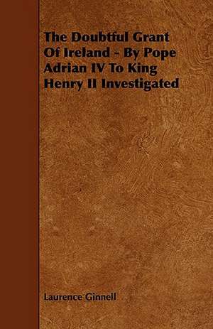 The Doubtful Grant of Ireland - By Pope Adrian IV to King Henry II Investigated de Laurence Ginnell