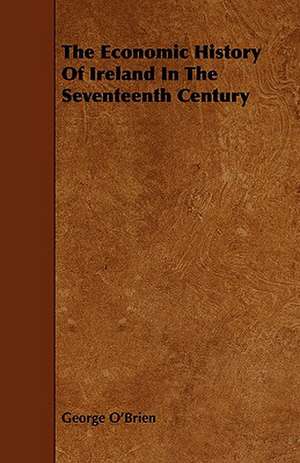 The Economic History of Ireland in the Seventeenth Century de George O'Brien