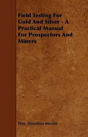 Field Testing for Gold and Silver - A Practical Manual for Prospectors and Miners de Wm Hamilton Merritt