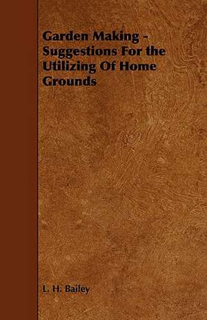 Garden Making - Suggestions For the Utilizing Of Home Grounds de L. H. Bailey