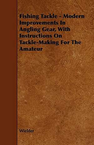 Fishing Tackle - Modern Improvements in Angling Gear, with Instructions on Tackle-Making for the Amateur de Wielder