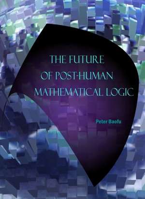 The Future of Post-Human Mathematical Logic de Peter PH. D . Baofu