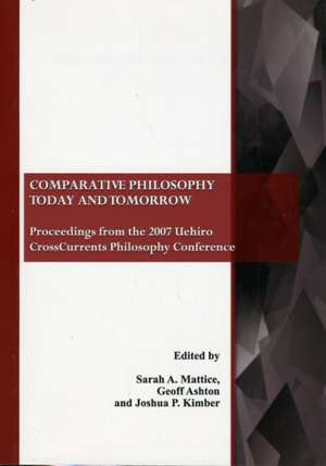 Comparative Philosophy Today and Tomorrow: Proceedings from the 2007 Uehiro CrossCurrents Philosophy Conference de Sarah A. Mattice