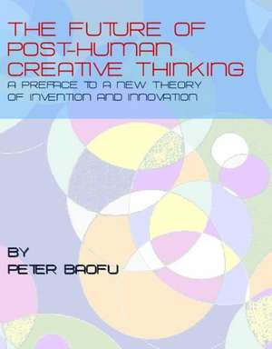 The Future of Post-Human Creative Thinking: A Preface to a New Theory of Invention and Innovation de Peter PH. D . Baofu