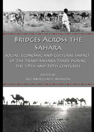 Bridges Across the Sahara: Social, Economic and Cultural Impact of the Trans-Sahara Trade During the 19th and 20th Centuries de Ali Abdullatif Ahmida