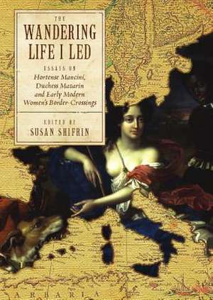 The Wandering Life I Led: Essays on Hortense Mancini, Duchess Mazarin and Early Modern Women's Border Crossings de Susan Shifrin