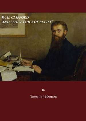 W. K. Clifford and "The Ethics of Belief" de Timothy J. Madigan