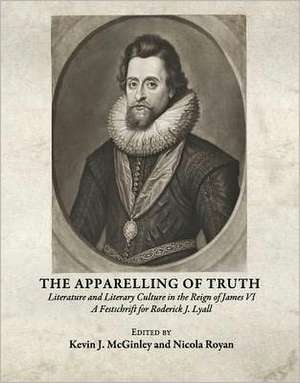 The Apparelling of Truth: Literature and Literary Culture in the Reign of James VI; A Festschrift for Roderick J. Lyall de Kevin J. McGinley