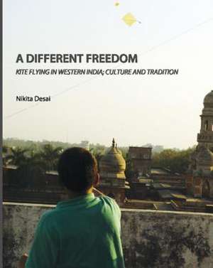 A Different Freedom: Kite Flying in Western India; Culture and Tradition de Nikita Desai