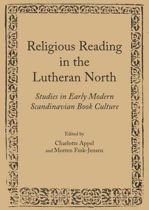 Religious Reading in the Lutheran North: Studies in Early Modern Scandinavian Book Culture de Charlotte Appel