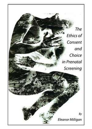 The Ethics of Consent and Choice in Prenatal Screening de Eleanor Miligan