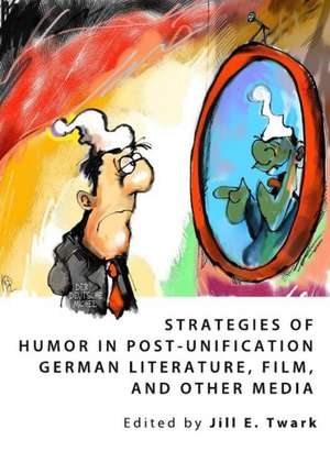 Strategies of Humor in Post-Unification German Literature, Film, and Other Media de Jill E. Twark