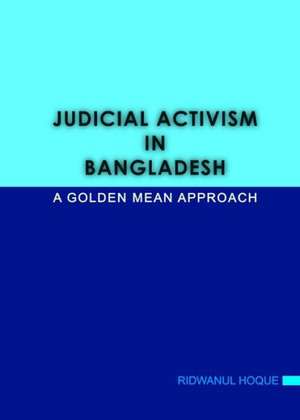 Judicial Activism in Bangladesh: A Golden Mean Approach de Ridwanul Hoque