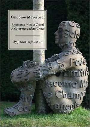 Giacomo Meyerbeer: Reputation Without Cause? a Composer and His Critics de Jennifer Jackson