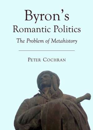 Byrons Romantic Politics: The Problem of Metahistory de Peter Cochran