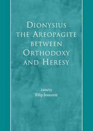 Dionysius the Areopagite Between Orthodoxy and Heresy de Filip Ivanovic