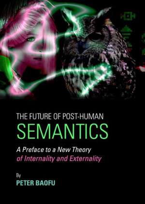 The Future of Post-Human Semantics: A Preface to a New Theory of Internality and Externality de Peter PH. D . Baofu