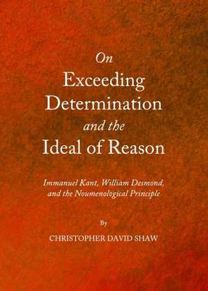 On Exceeding Determination and the Ideal of Reason: Immanuel Kant, William Desmond, and the Noumenological Principle de Christopher D. Shaw