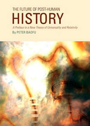 The Future of Post-Human History: A Preface to a New Theory of Universality and Relativity de Peter PH. D . Baofu