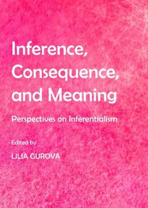 Inference, Consequence, and Meaning: Perspectives on Inferentialism de Lilia Gurova