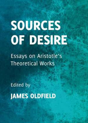 Sources of Desire: Essays on Aristotleas Theoretical Works de James Oldfield